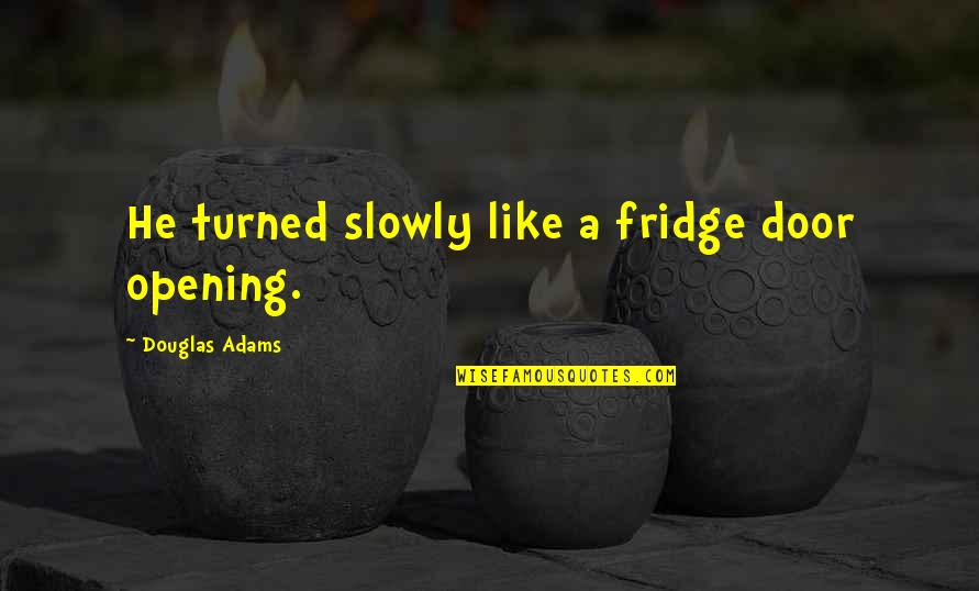 Economicista Quotes By Douglas Adams: He turned slowly like a fridge door opening.