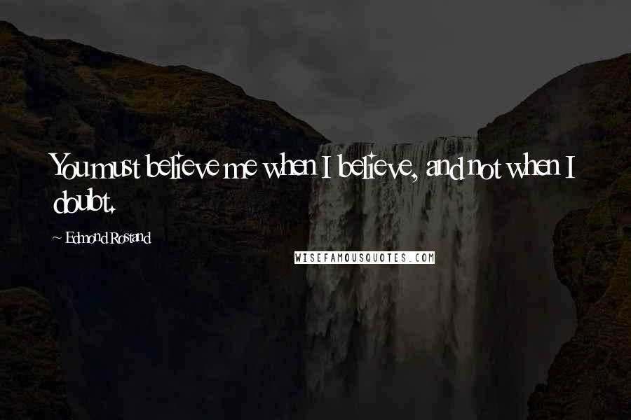 Edmond Rostand quotes: You must believe me when I believe, and not when I doubt.