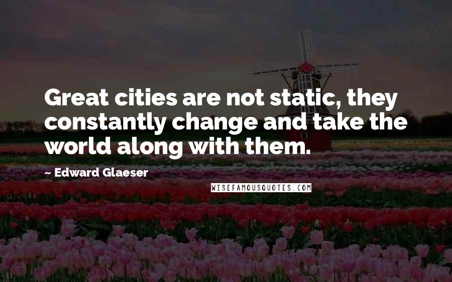 Edward Glaeser quotes: Great cities are not static, they constantly change and take the world along with them.