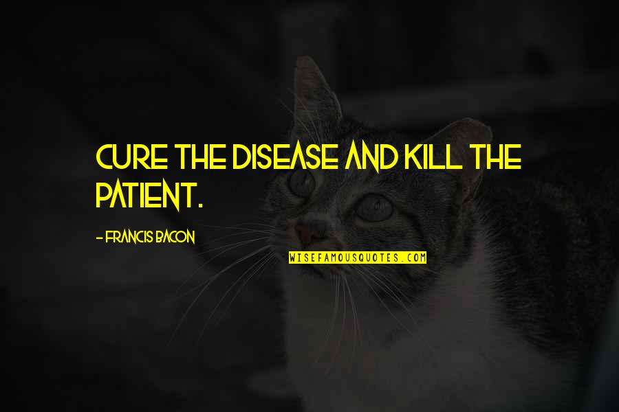 Eiseley Morgan Quotes By Francis Bacon: Cure the disease and kill the patient.