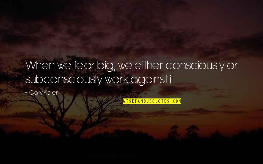 Either For Or Against Quotes By Gary Keller: When we fear big, we either consciously or