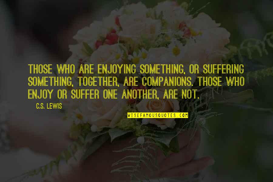 Elgart Yevgeniya Quotes By C.S. Lewis: Those who are enjoying something, or suffering something,