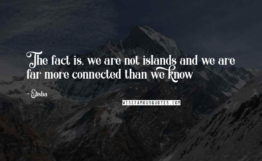 Elisha quotes: The fact is, we are not islands and we are far more connected than we know