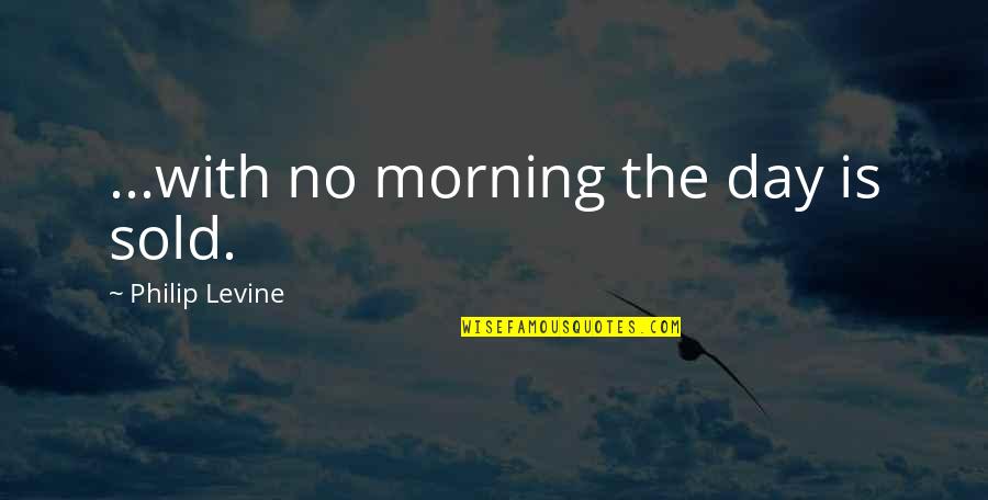 Elo Na Miyares Quotes By Philip Levine: ...with no morning the day is sold.