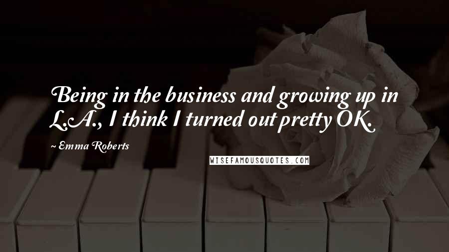 Emma Roberts quotes: Being in the business and growing up in L.A., I think I turned out pretty OK.