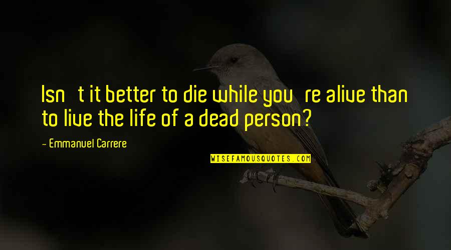 Emmanuel Quotes By Emmanuel Carrere: Isn't it better to die while you're alive