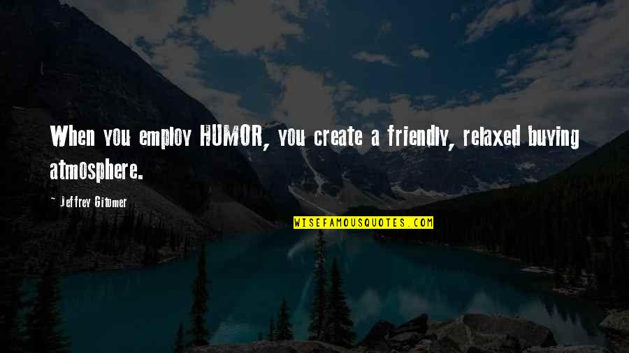 Employ'd Quotes By Jeffrey Gitomer: When you employ HUMOR, you create a friendly,