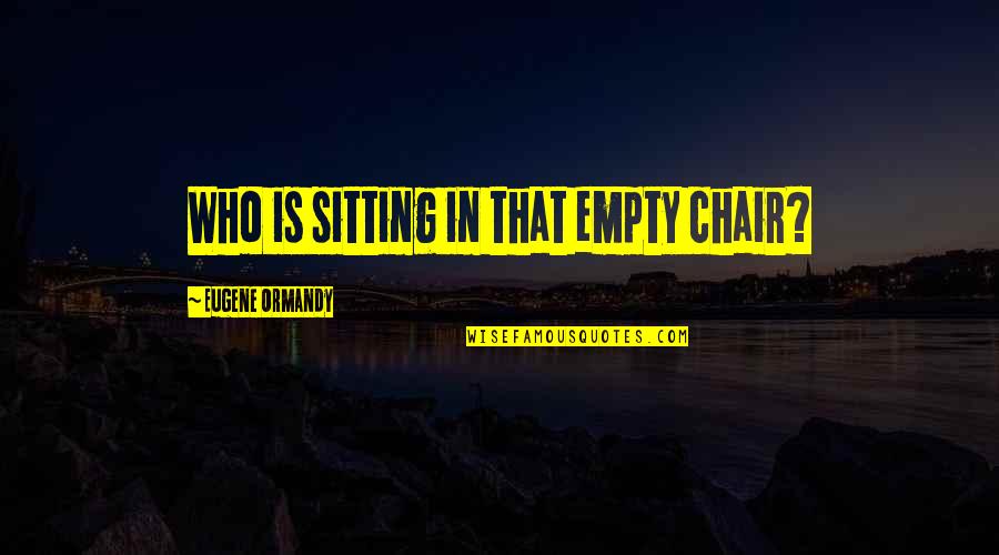 Empty Chair Quotes By Eugene Ormandy: Who is sitting in that empty chair?