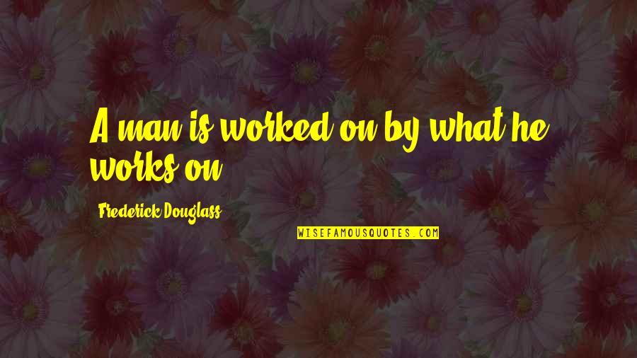 End Of Kindergarten Quotes By Frederick Douglass: A man is worked on by what he