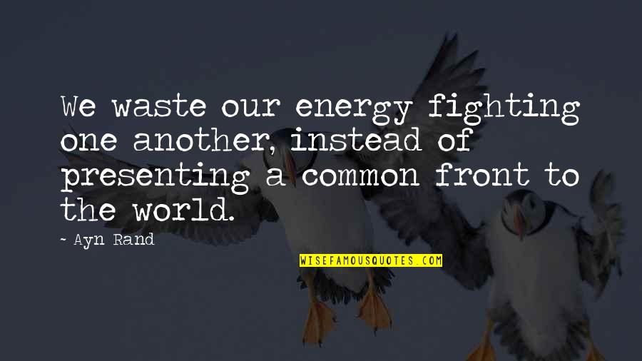 Energy Of The World Quotes By Ayn Rand: We waste our energy fighting one another, instead