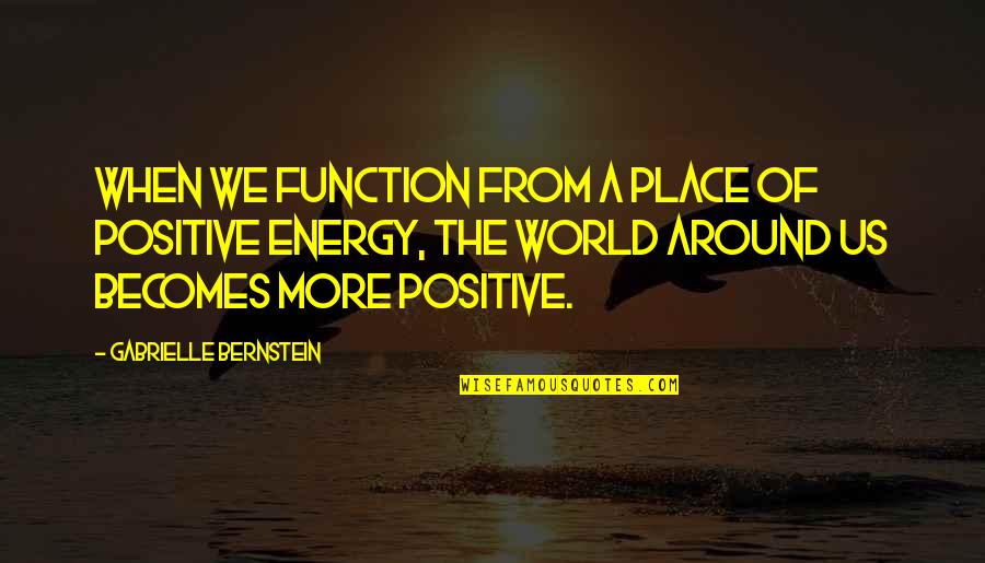 Energy Of The World Quotes By Gabrielle Bernstein: When we function from a place of positive