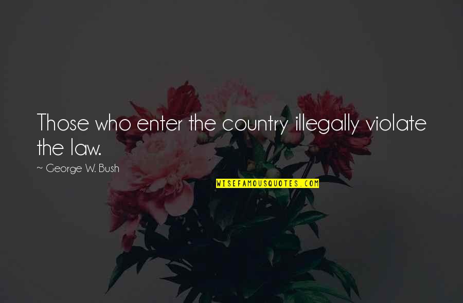 Engrafted Word Quotes By George W. Bush: Those who enter the country illegally violate the