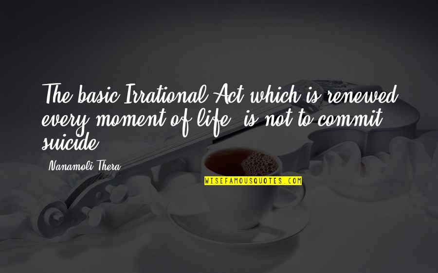 Enjoying My Own Freedom Quotes By Nanamoli Thera: The basic Irrational Act which is renewed every