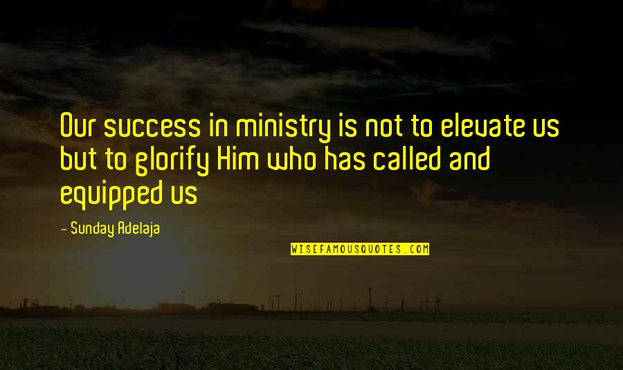 Equipped Quotes By Sunday Adelaja: Our success in ministry is not to elevate