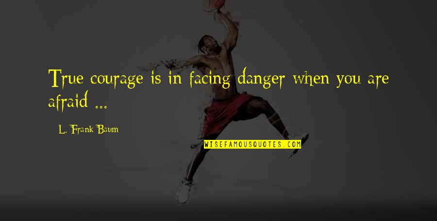 Erebos Bleak Quotes By L. Frank Baum: True courage is in facing danger when you