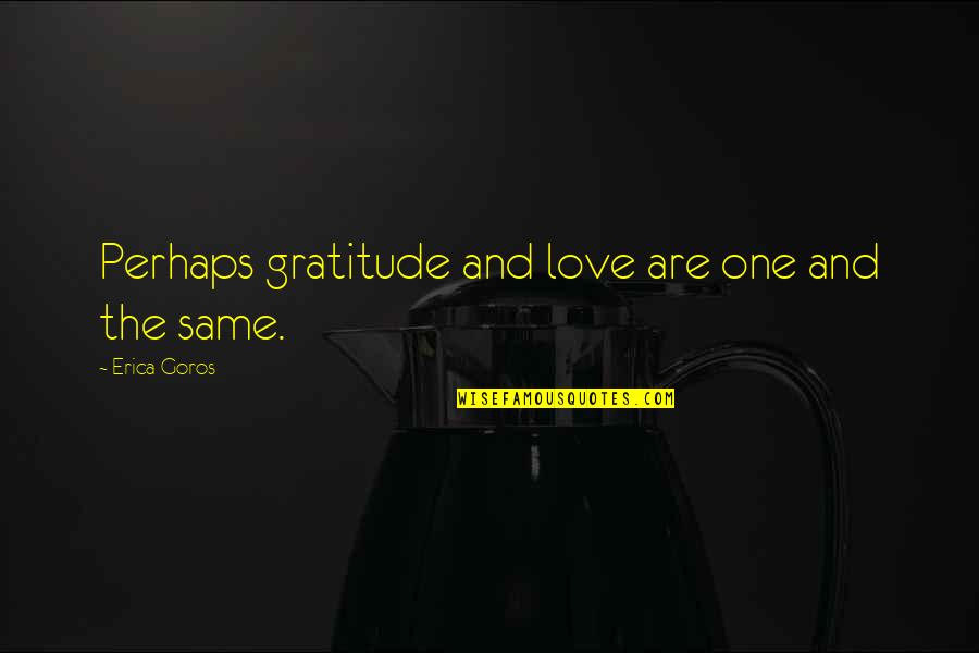 Erica Goros Quotes By Erica Goros: Perhaps gratitude and love are one and the