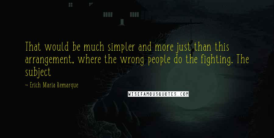 Erich Maria Remarque quotes: That would be much simpler and more just than this arrangement, where the wrong people do the fighting. The subject