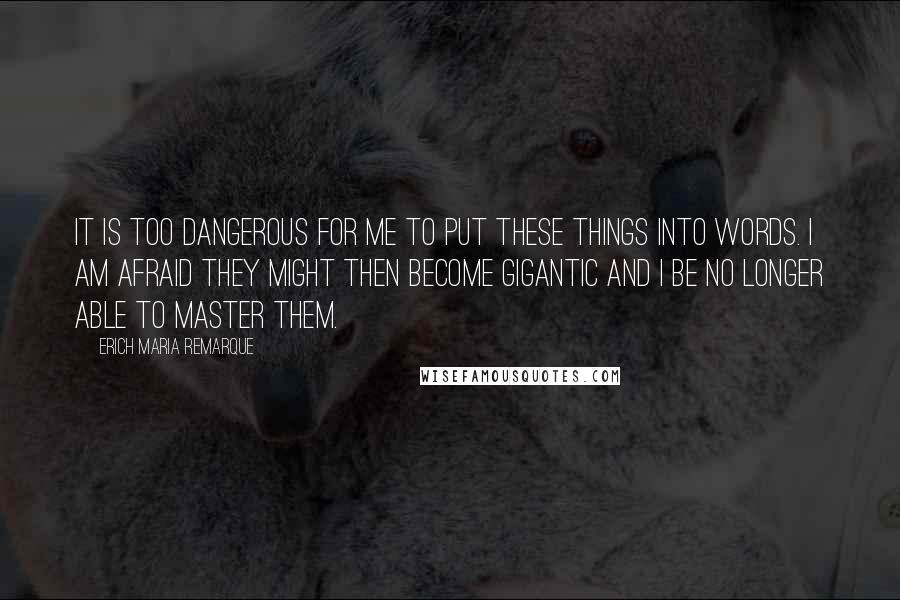 Erich Maria Remarque quotes: It is too dangerous for me to put these things into words. I am afraid they might then become gigantic and I be no longer able to master them.