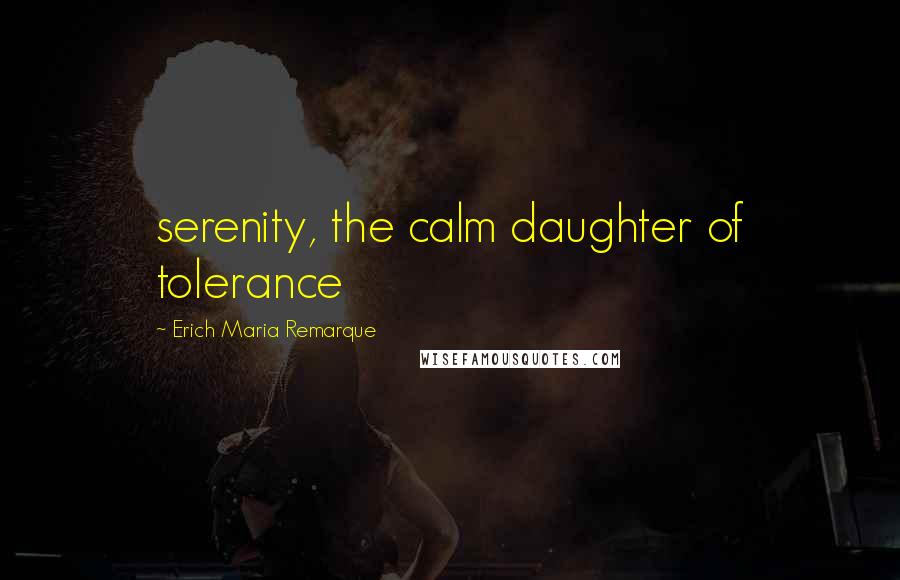 Erich Maria Remarque quotes: serenity, the calm daughter of tolerance