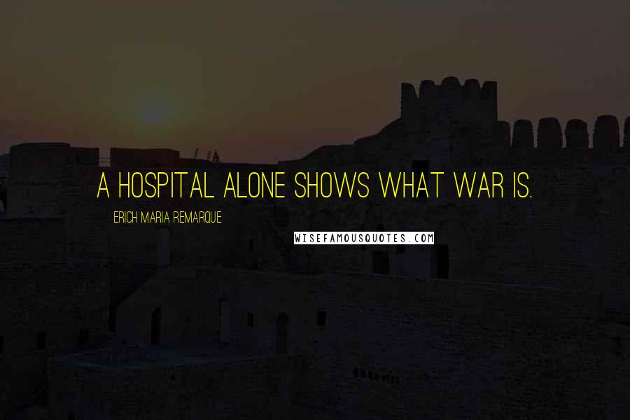 Erich Maria Remarque quotes: A hospital alone shows what war is.