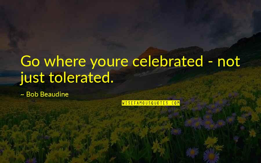 Estatutos Do Psd Quotes By Bob Beaudine: Go where youre celebrated - not just tolerated.