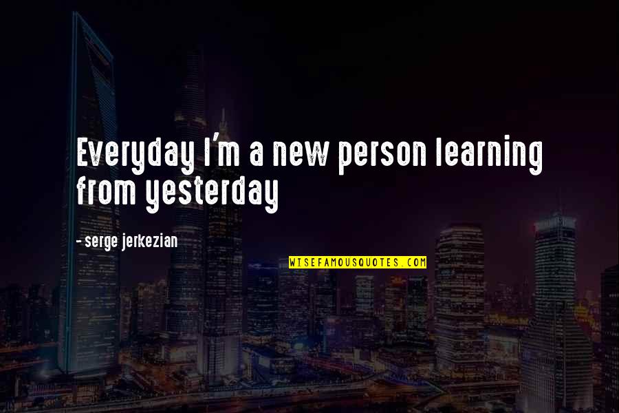 Everyday Is A New Learning Quotes By Serge Jerkezian: Everyday I'm a new person learning from yesterday