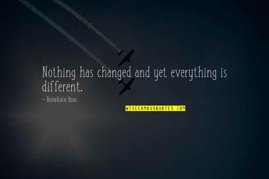 Everything Has Time Quotes By Bonakala Bsac: Nothing has changed and yet everything is different.