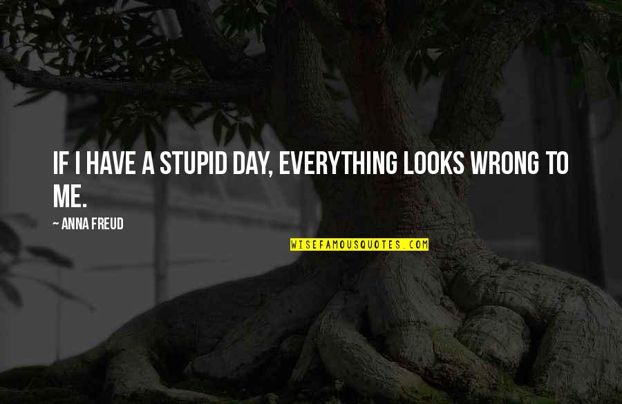 Everything Is Wrong With Me Quotes By Anna Freud: If I have a stupid day, everything looks