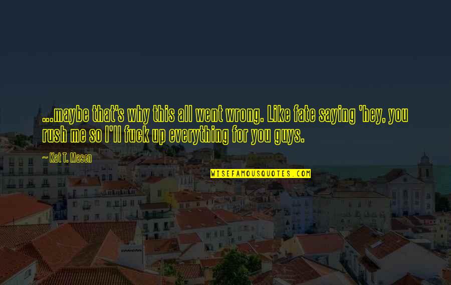 Everything Is Wrong With Me Quotes By Kat T. Masen: ...maybe that's why this all went wrong. Like