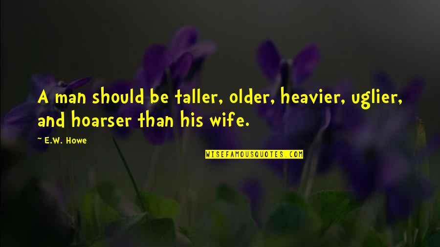 Ex Husband Funny Quotes By E.W. Howe: A man should be taller, older, heavier, uglier,