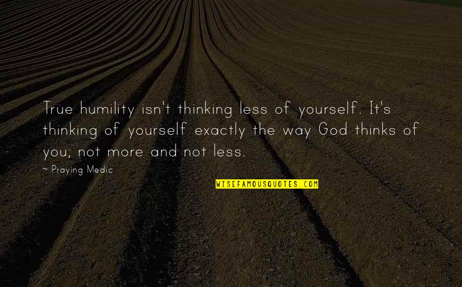 Exactly True Quotes By Praying Medic: True humility isn't thinking less of yourself. It's