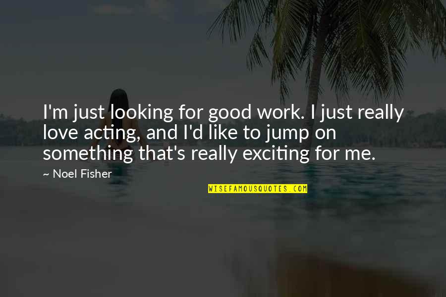 Exciting Love Quotes By Noel Fisher: I'm just looking for good work. I just