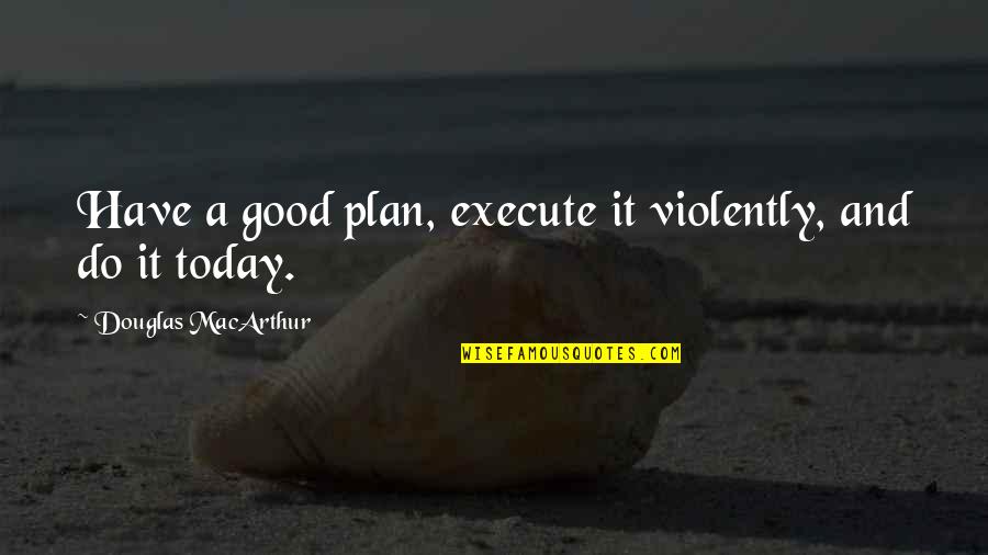 Execute The Plan Quotes By Douglas MacArthur: Have a good plan, execute it violently, and