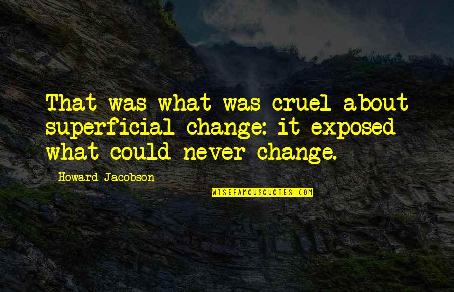 Exposed Quotes By Howard Jacobson: That was what was cruel about superficial change: