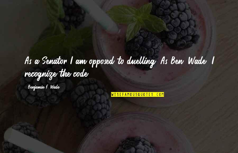 Expositional Dialogue Quotes By Benjamin F. Wade: As a Senator I am opposed to duelling.