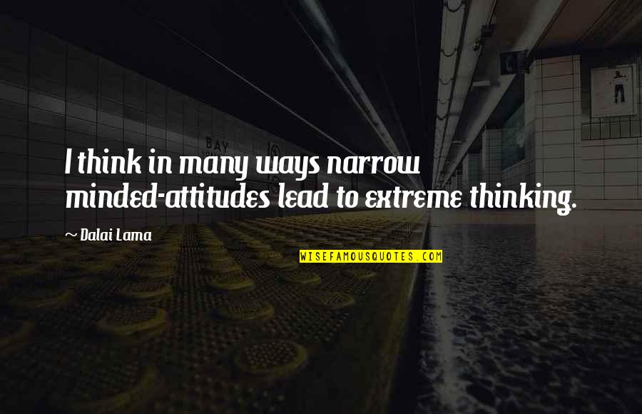 Extreme Attitude Quotes By Dalai Lama: I think in many ways narrow minded-attitudes lead