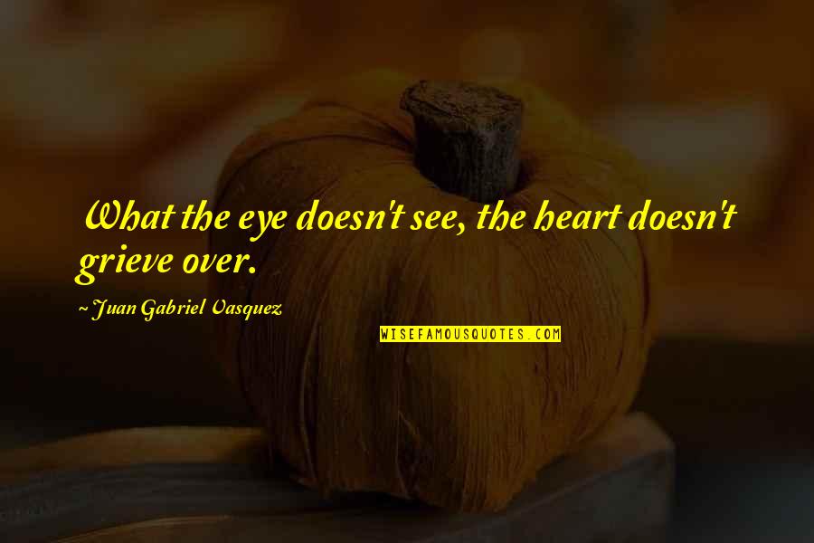 Eye See Quotes By Juan Gabriel Vasquez: What the eye doesn't see, the heart doesn't