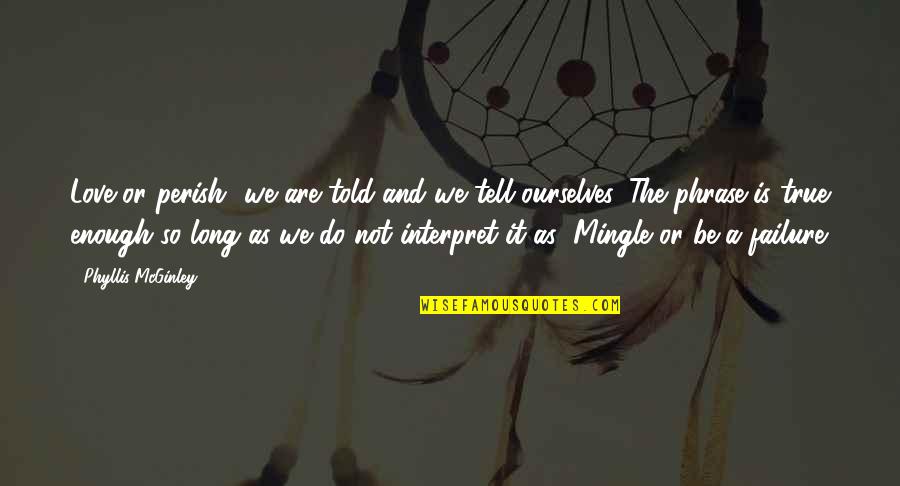 Failure And Love Quotes By Phyllis McGinley: Love or perish" we are told and we