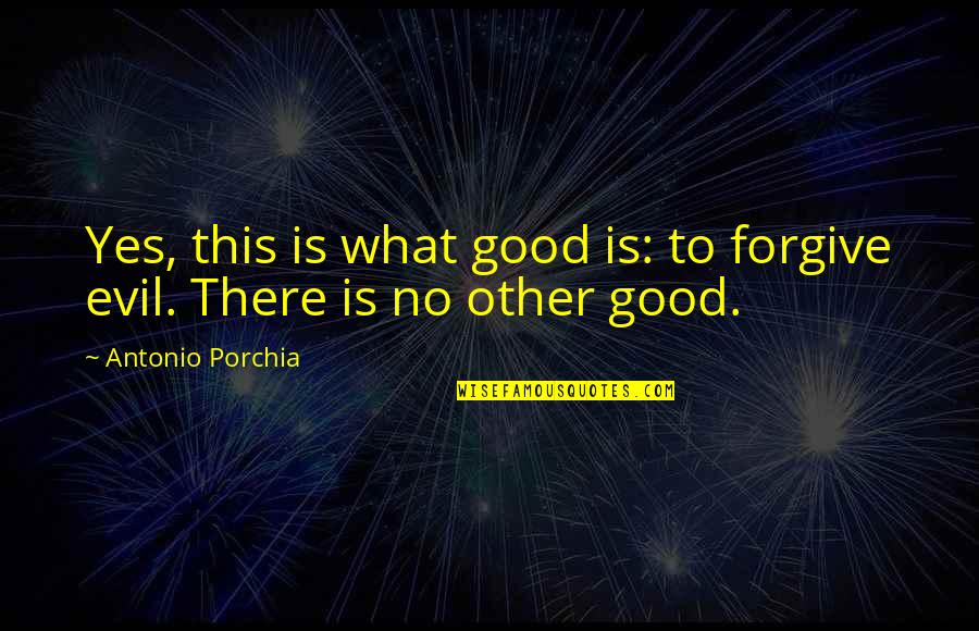 Falling Down And Not Getting Back Up Quotes By Antonio Porchia: Yes, this is what good is: to forgive