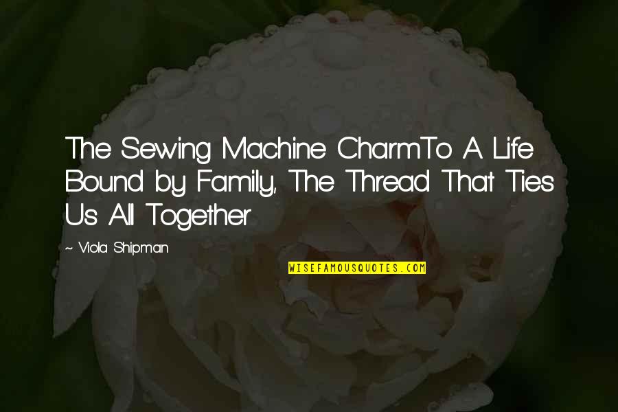 Family Faith Love Quotes By Viola Shipman: The Sewing Machine CharmTo A Life Bound by