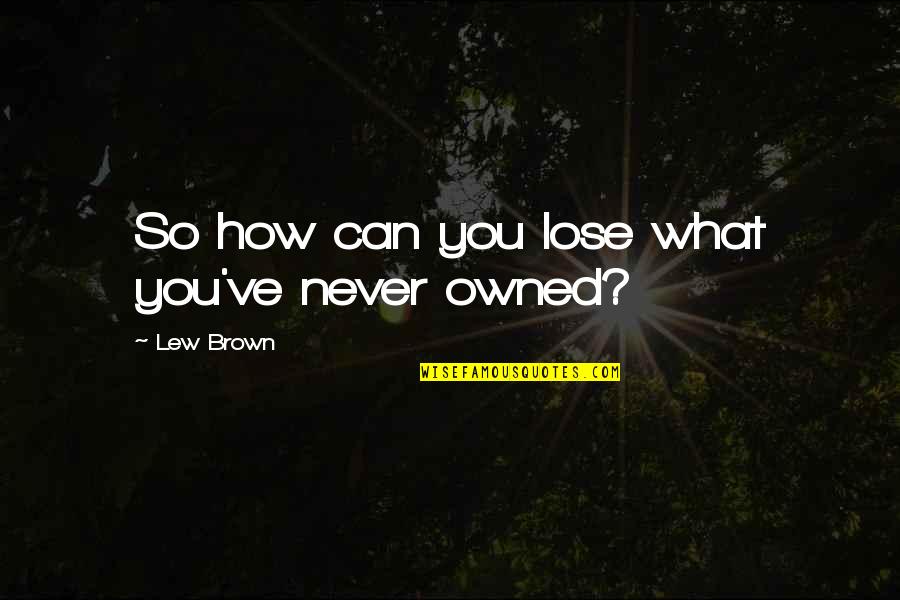 Family Hurting Your Feelings Quotes By Lew Brown: So how can you lose what you've never