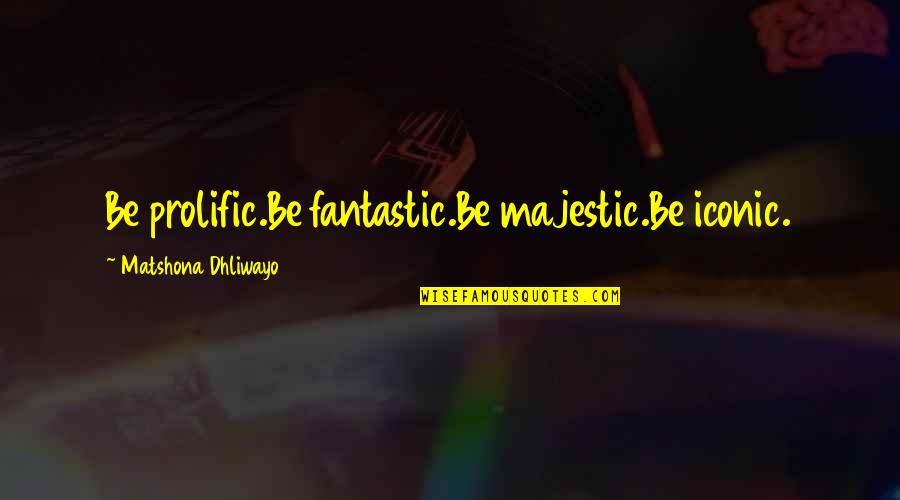 Fantastic Quotes By Matshona Dhliwayo: Be prolific.Be fantastic.Be majestic.Be iconic.