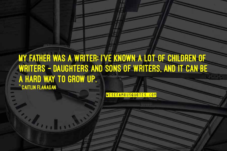 Father And Daughters Quotes By Caitlin Flanagan: My father was a writer; I've known a