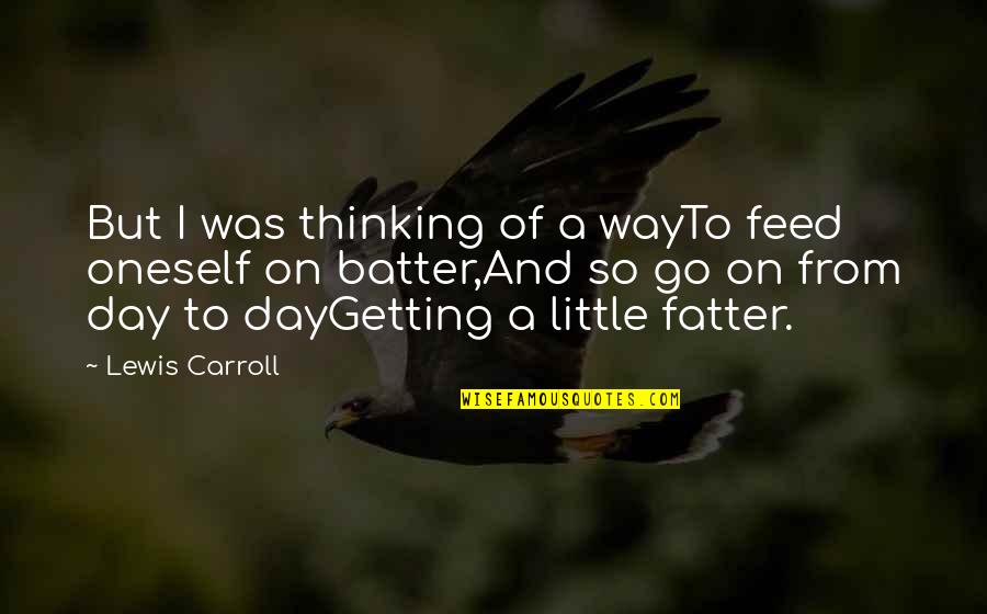 Fatter Quotes By Lewis Carroll: But I was thinking of a wayTo feed