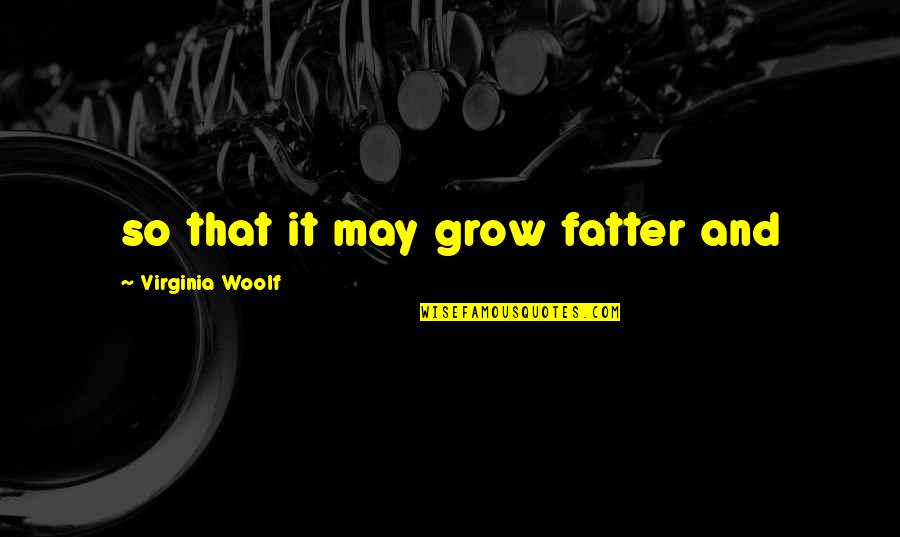 Fatter Quotes By Virginia Woolf: so that it may grow fatter and