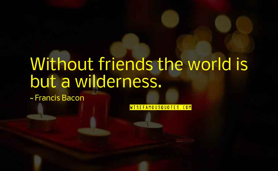 Favouritism To Wealthy Quotes By Francis Bacon: Without friends the world is but a wilderness.