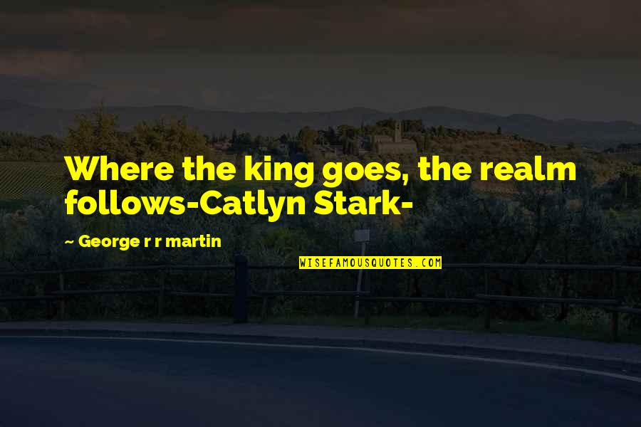 Fazani Quotes By George R R Martin: Where the king goes, the realm follows-Catlyn Stark-