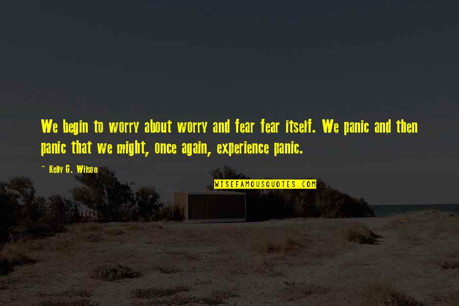 Fear Itself Quotes By Kelly G. Wilson: We begin to worry about worry and fear