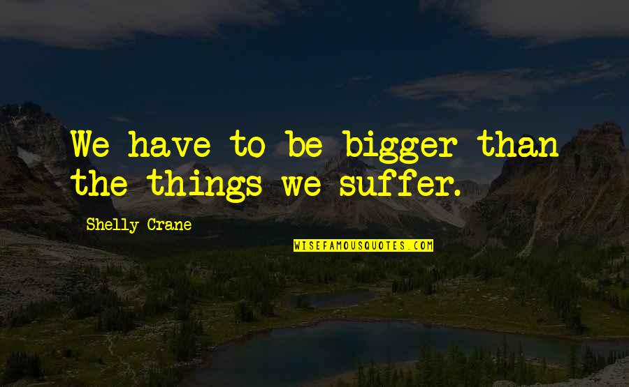 Feeding The Hungry Bible Quote Quotes By Shelly Crane: We have to be bigger than the things