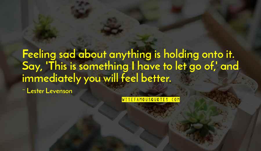 Feel Better Spiritual Quotes By Lester Levenson: Feeling sad about anything is holding onto it.